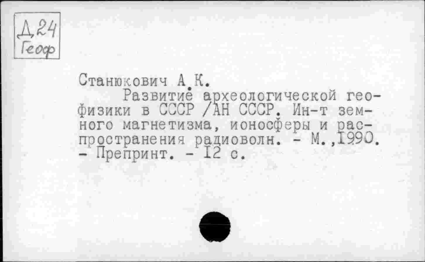 ﻿л^ feoçp
Станюкович АаК.
Развитие археологической геофизики в СССР /АН СССР. Ин-т земного магнетизма, ионосферы и распространения радиоволн. - М.,1990. - Препринт. - 12 с.